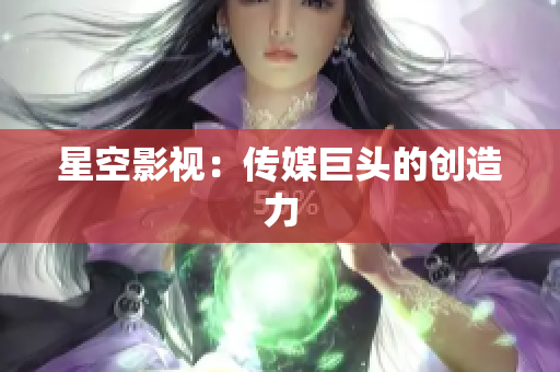 星空影视：传媒巨头的创造力