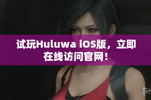 试玩Huluwa iOS版，立即在线访问官网！