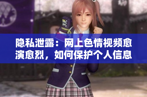 隐私泄露：网上色情视频愈演愈烈，如何保护个人信息？