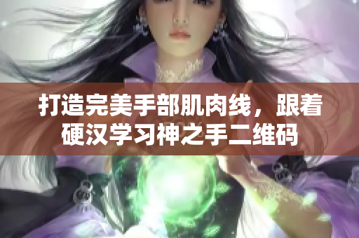 打造完美手部肌肉线，跟着硬汉学习神之手二维码