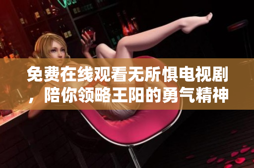免费在线观看无所惧电视剧，陪你领略王阳的勇气精神。