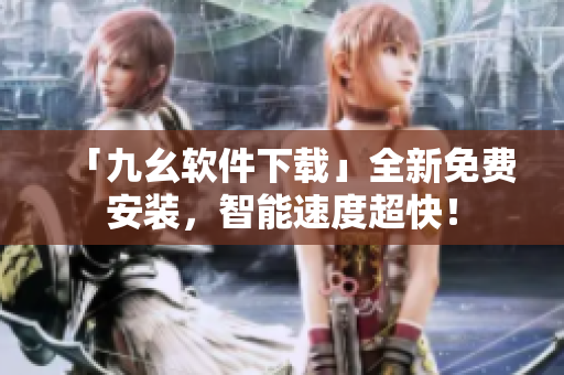 「九幺软件下载」全新免费安装，智能速度超快！