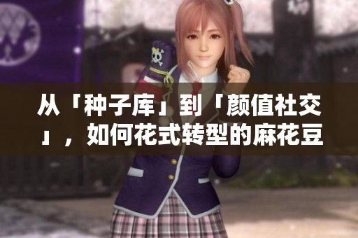 从「种子库」到「颜值社交」，如何花式转型的麻花豆