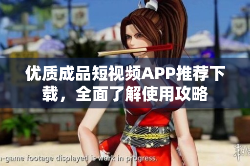 优质成品短视频APP推荐下载，全面了解使用攻略