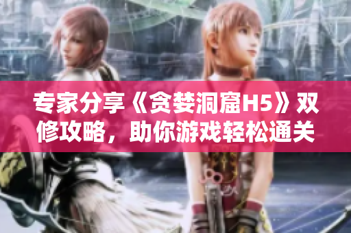 专家分享《贪婪洞窟H5》双修攻略，助你游戏轻松通关