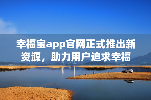 幸福宝app官网正式推出新资源，助力用户追求幸福