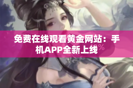 免费在线观看黄金网站：手机APP全新上线