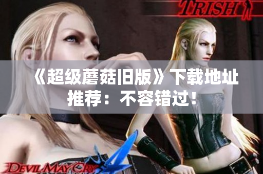 《超级蘑菇旧版》下载地址推荐：不容错过！