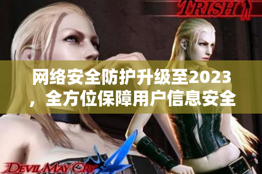 网络安全防护升级至2023，全方位保障用户信息安全