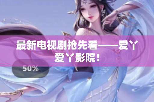 最新电视剧抢先看——爱丫爱丫影院！