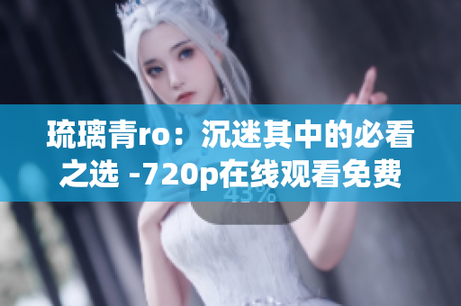 琉璃青ro：沉迷其中的必看之选 -720p在线观看免费