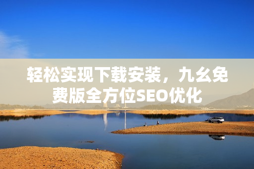 轻松实现下载安装，九幺免费版全方位SEO优化