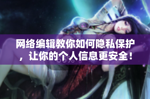 网络编辑教你如何隐私保护，让你的个人信息更安全！