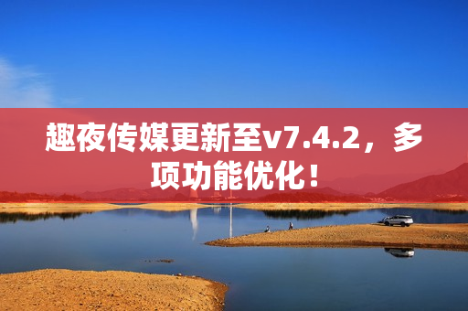 趣夜传媒更新至v7.4.2，多项功能优化！