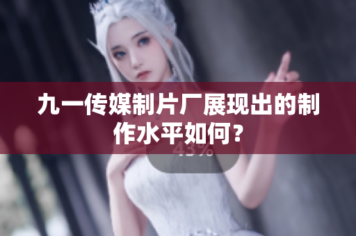 九一传媒制片厂展现出的制作水平如何？