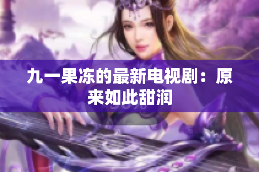 九一果冻的最新电视剧：原来如此甜润