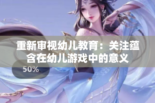 重新审视幼儿教育：关注蕴含在幼儿游戏中的意义