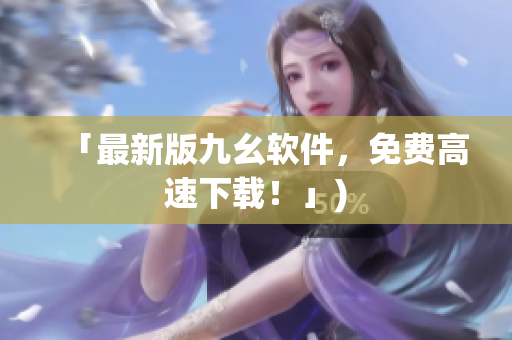 「最新版九幺软件，免费高速下载！」)