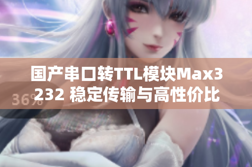 国产串口转TTL模块Max3232 稳定传输与高性价比