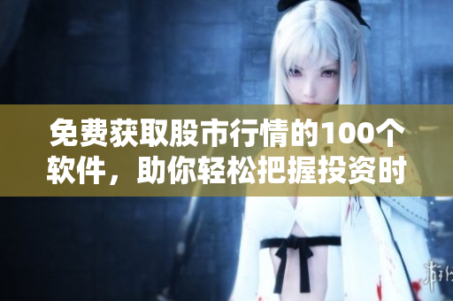 免费获取股市行情的100个软件，助你轻松把握投资时机！