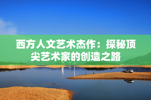 西方人文艺术杰作：探秘顶尖艺术家的创造之路