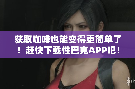 获取咖啡也能变得更简单了！赶快下载性巴克APP吧！