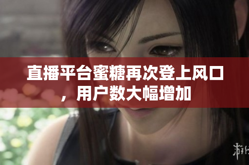 直播平台蜜糖再次登上风口，用户数大幅增加