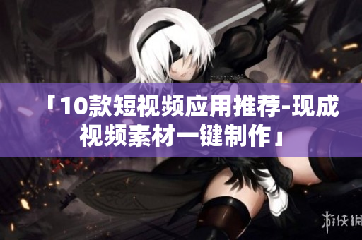 「10款短视频应用推荐-现成视频素材一键制作」