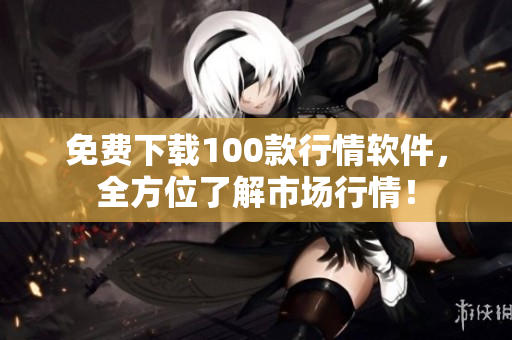 免费下载100款行情软件，全方位了解市场行情！