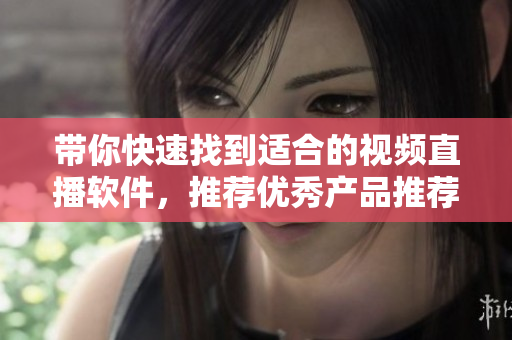 带你快速找到适合的视频直播软件，推荐优秀产品推荐！