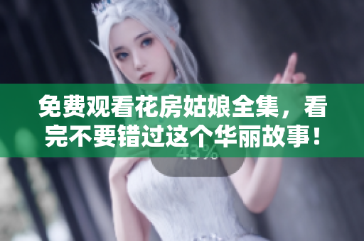 免费观看花房姑娘全集，看完不要错过这个华丽故事！