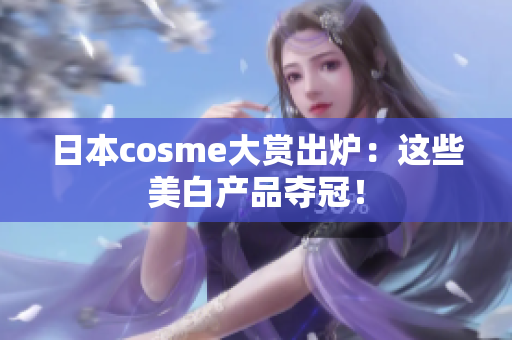 日本cosme大赏出炉：这些美白产品夺冠！