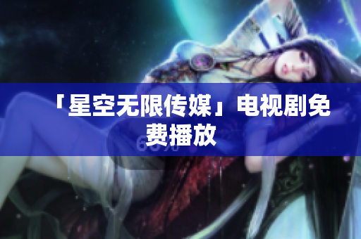 「星空无限传媒」电视剧免费播放