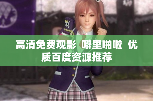 高清免费观影  噼里啪啦  优质百度资源推荐