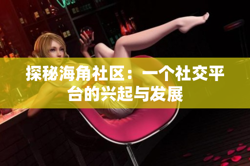 探秘海角社区：一个社交平台的兴起与发展