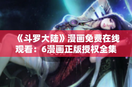 《斗罗大陆》漫画免费在线观看：6漫画正版授权全集免费！