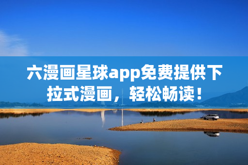 六漫画星球app免费提供下拉式漫画，轻松畅读！
