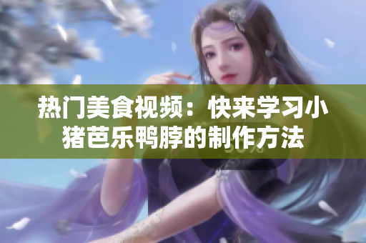 热门美食视频：快来学习小猪芭乐鸭脖的制作方法