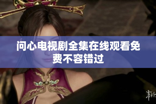 问心电视剧全集在线观看免费不容错过