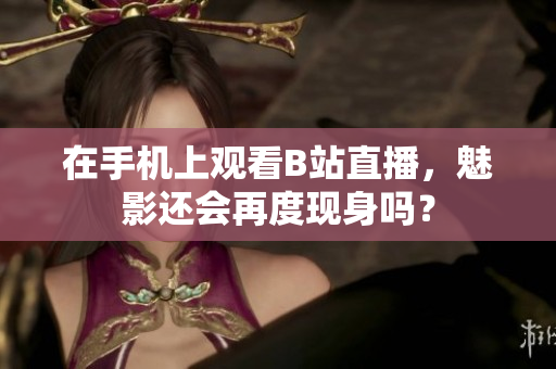 在手机上观看B站直播，魅影还会再度现身吗？