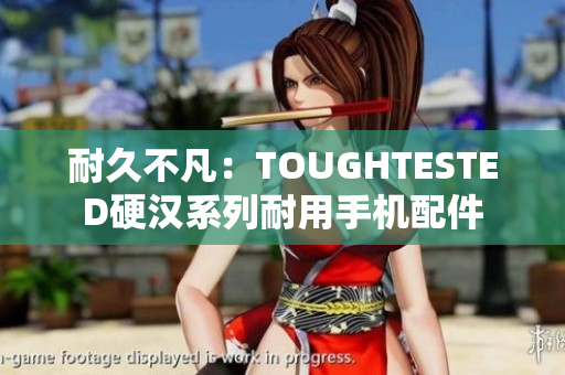 耐久不凡：TOUGHTESTED硬汉系列耐用手机配件