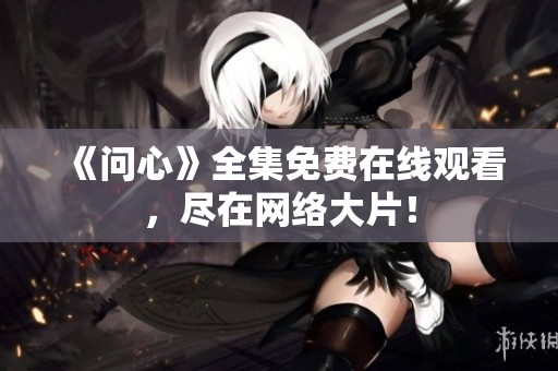 《问心》全集免费在线观看，尽在网络大片！