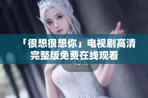「很想很想你」电视剧高清完整版免费在线观看
