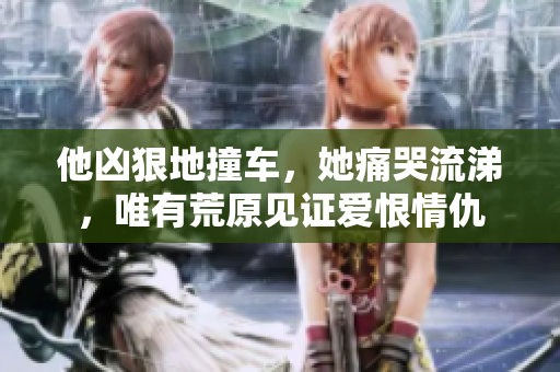 他凶狠地撞车，她痛哭流涕，唯有荒原见证爱恨情仇
