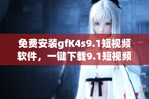 免费安装gfK4s9.1短视频软件，一键下载9.1短视频！