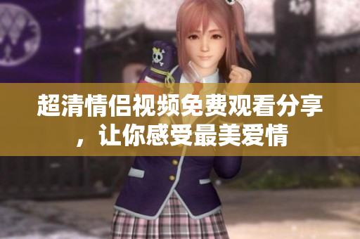 超清情侣视频免费观看分享，让你感受最美爱情