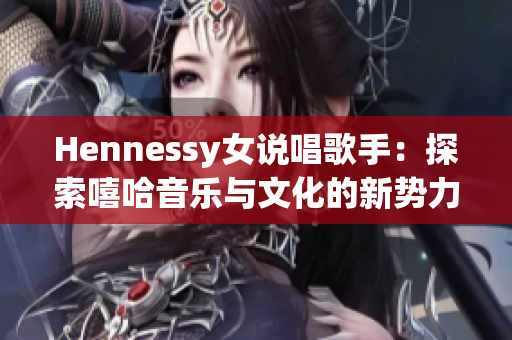 Hennessy女说唱歌手：探索嘻哈音乐与文化的新势力