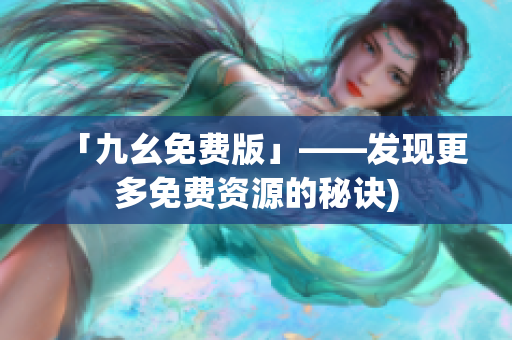 「九幺免费版」——发现更多免费资源的秘诀)