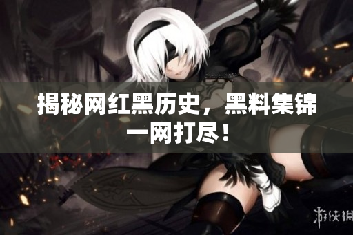 揭秘网红黑历史，黑料集锦一网打尽！