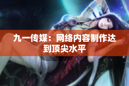 九一传媒：网络内容制作达到顶尖水平